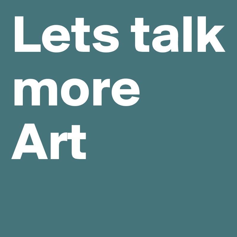 Lets talk more Art