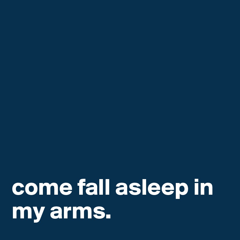 






come fall asleep in my arms.