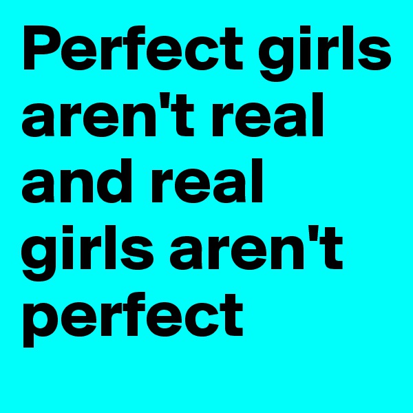 Perfect girls aren't real and real girls aren't perfect 