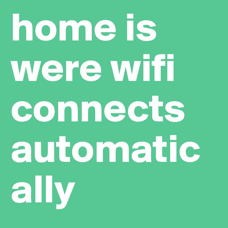 home is were wifi connects automatically