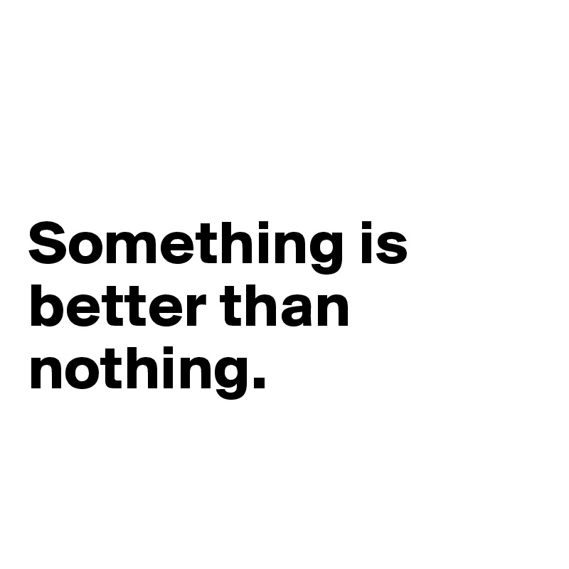 


Something is better than nothing.


