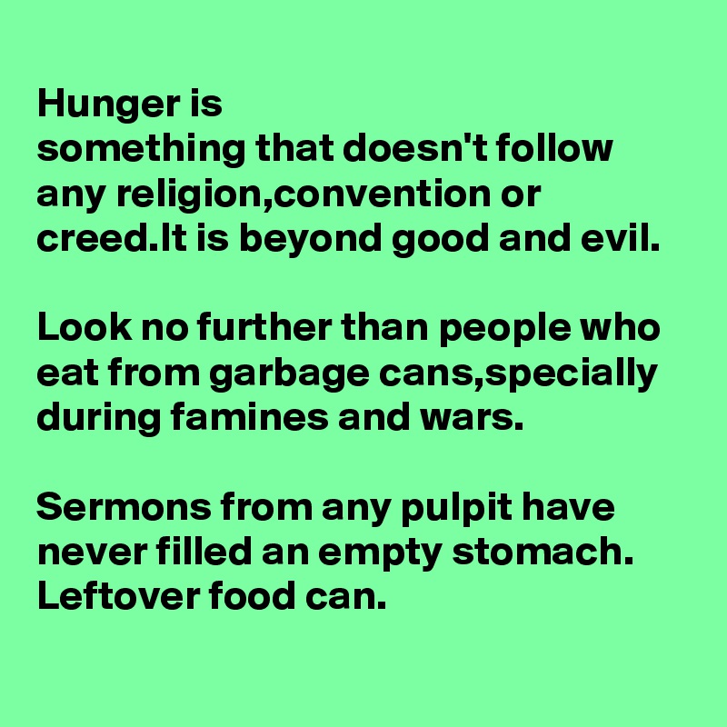 
Hunger is 
something that doesn't follow any religion,convention or creed.It is beyond good and evil.

Look no further than people who eat from garbage cans,specially during famines and wars.

Sermons from any pulpit have never filled an empty stomach.
Leftover food can.