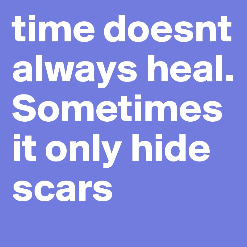 time doesnt always heal.
Sometimes it only hide scars
