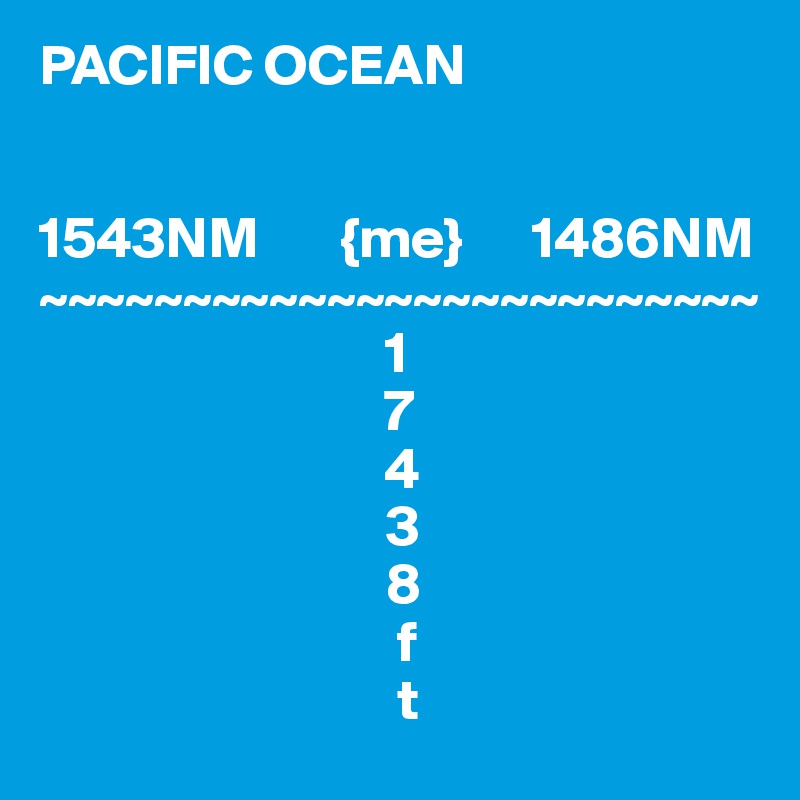 PACIFIC OCEAN


1543NM       {me}      1486NM
~~~~~~~~~~~~~~~~~~~~~~~~~
                              1
                              7
                              4
                              3
                              8
                               f
                               t