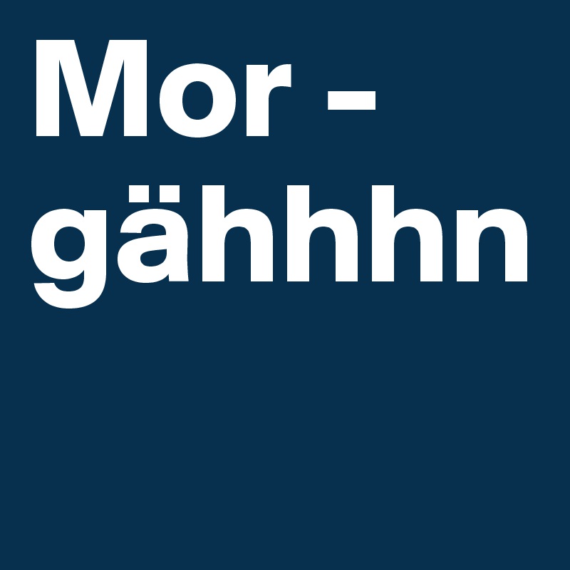 Mor -gähhhn