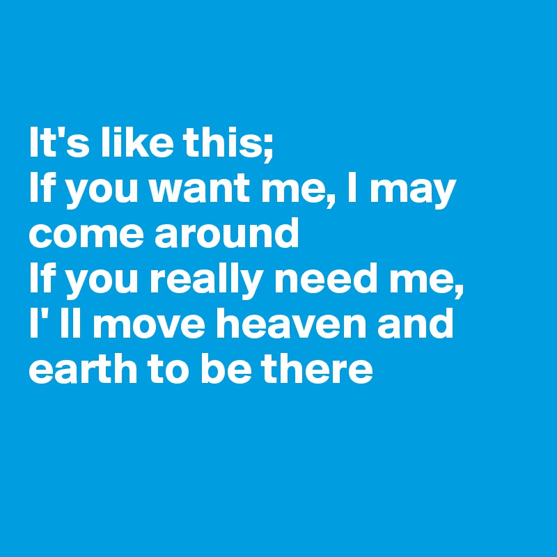 It S Like This If You Want Me I May Come Around If You Really Need Me I Ll Move Heaven And Earth To Be There Post By Fionacatherine On Boldomatic