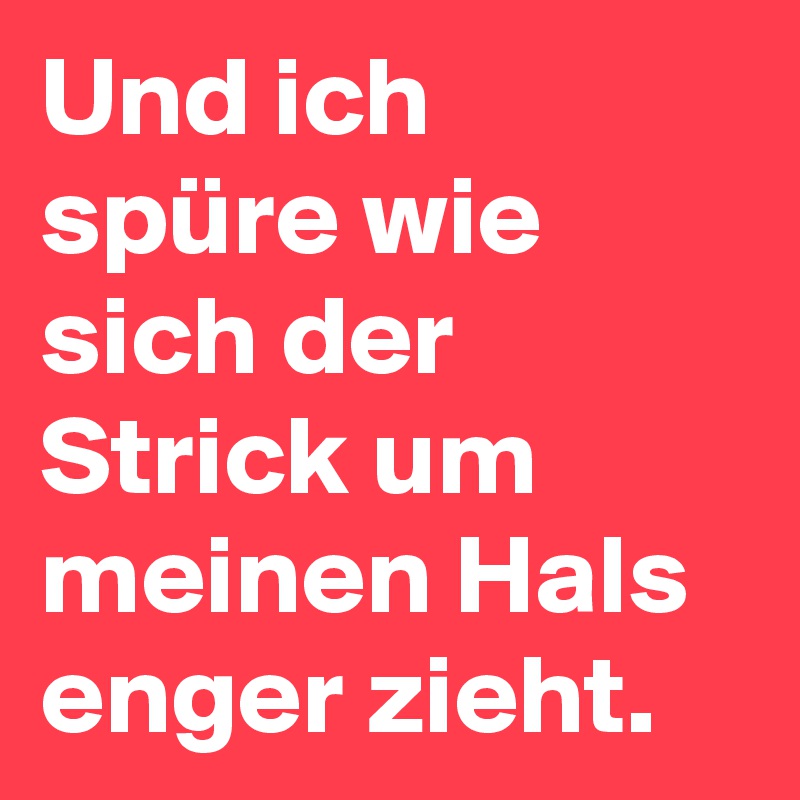 Und ich spüre wie sich der Strick um meinen Hals enger zieht.