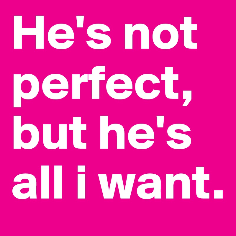 He's not perfect, but he's all i want.