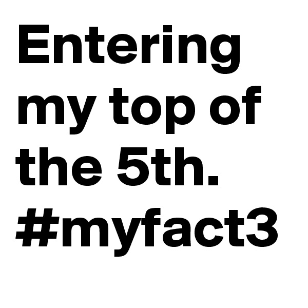 Entering my top of the 5th.
#myfact3
