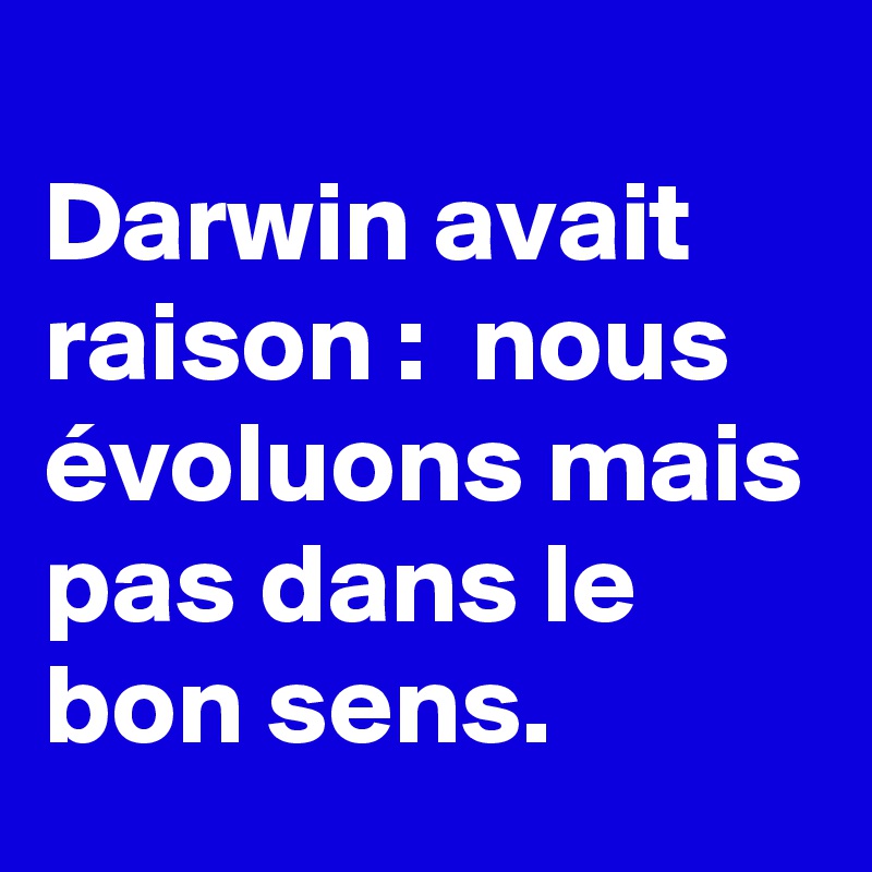 
Darwin avait raison :  nous évoluons mais pas dans le bon sens.