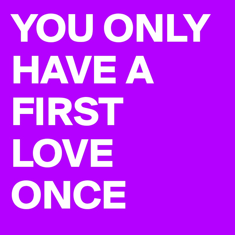 YOU ONLY HAVE A FIRST LOVE ONCE 