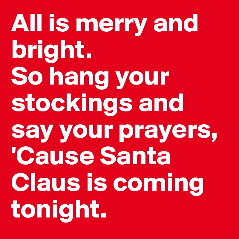All is merry and bright. 
So hang your stockings and say your prayers, 
'Cause Santa Claus is coming tonight. 