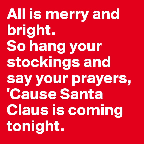 All is merry and bright. 
So hang your stockings and say your prayers, 
'Cause Santa Claus is coming tonight. 
