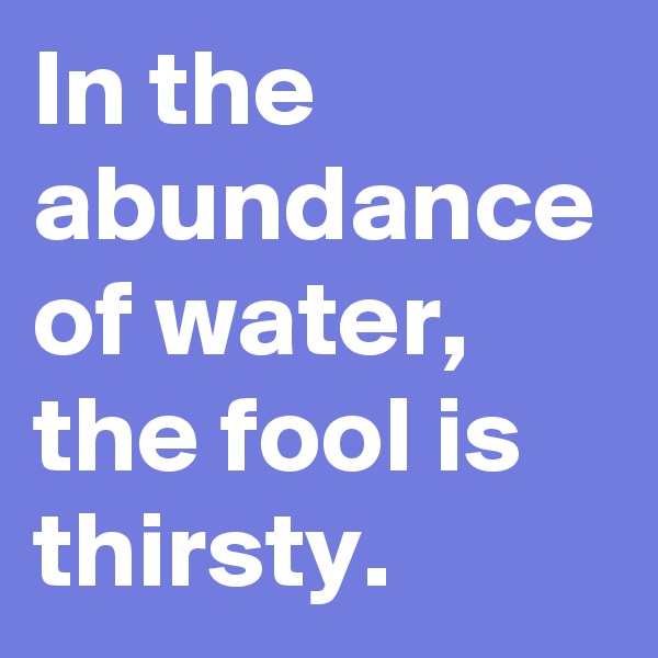 In the abundance of water, the fool is thirsty. 