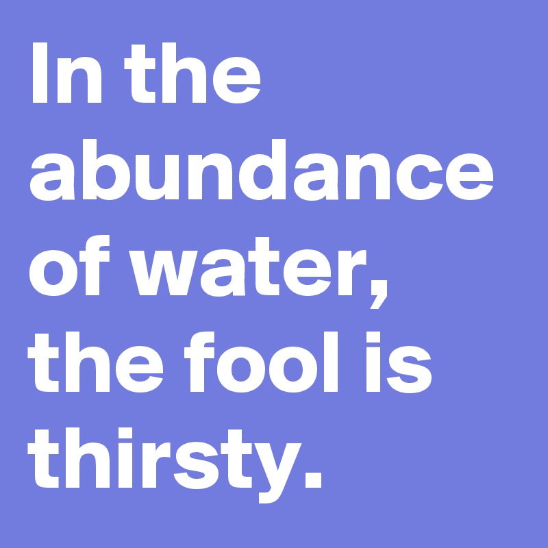 In the abundance of water, the fool is thirsty. 
