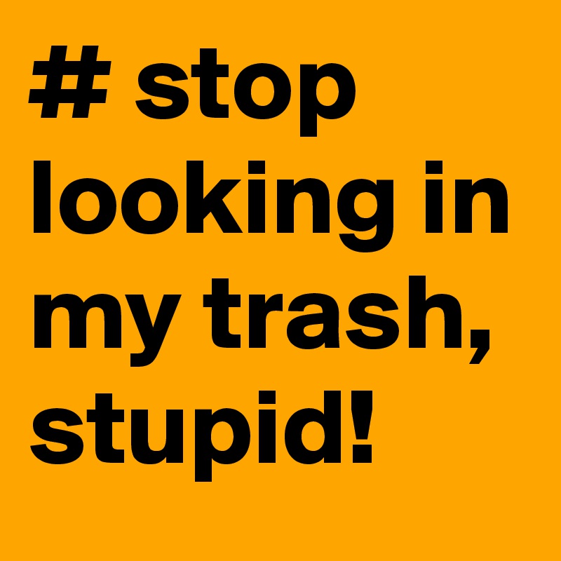 # stop looking in my trash, stupid!