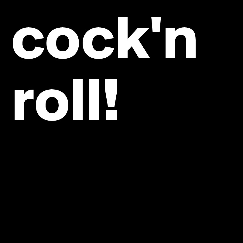 cock'n roll! 