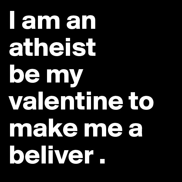 I am an atheist
be my valentine to make me a beliver .
