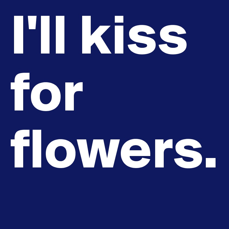 I'll kiss for flowers.