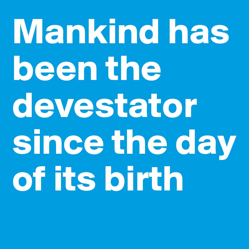 Mankind has been the devestator since the day of its birth