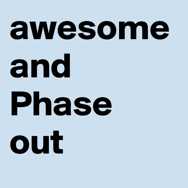 awesome and Phase out 