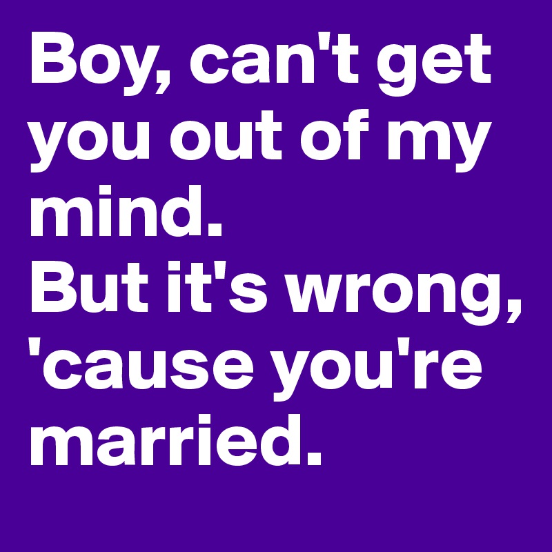 Boy, can't get you out of my mind. 
But it's wrong, 'cause you're married. 