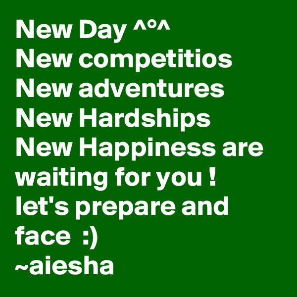 New Day ^°^
New competitios
New adventures
New Hardships
New Happiness are waiting for you !
let's prepare and face  :)
~aiesha