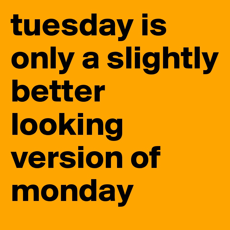 tuesday is only a slightly better looking version of monday