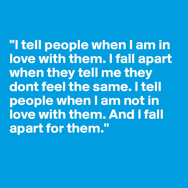 

"I tell people when I am in love with them. I fall apart when they tell me they dont feel the same. I tell people when I am not in love with them. And I fall apart for them."


