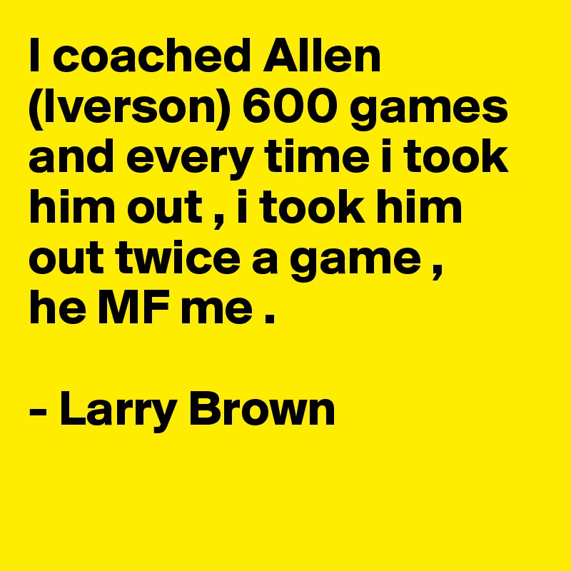 I coached Allen (Iverson) 600 games and every time i took him out , i took him out twice a game , 
he MF me . 

- Larry Brown 


