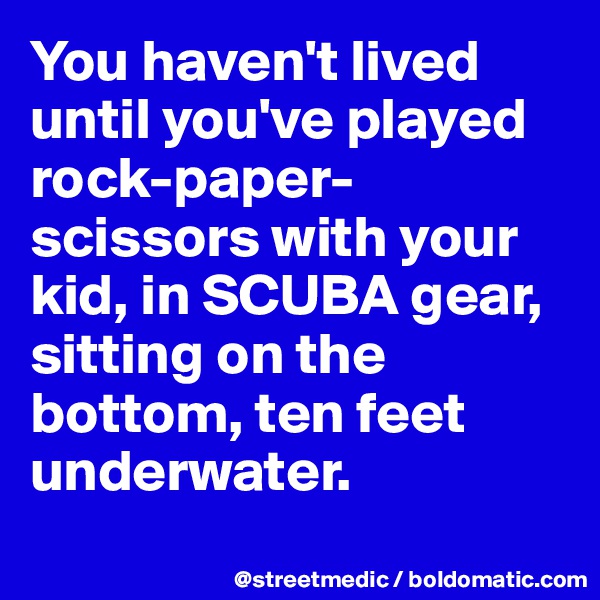 You haven't lived until you've played rock-paper-scissors with your kid, in SCUBA gear, sitting on the bottom, ten feet underwater.
