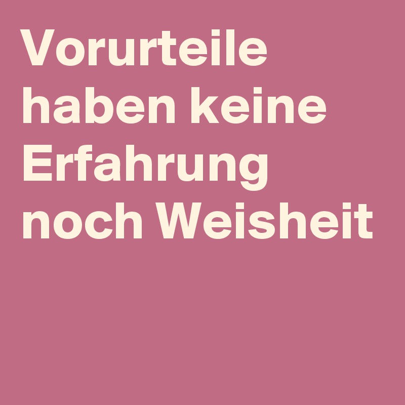 Vorurteile
haben keine Erfahrung noch Weisheit

 