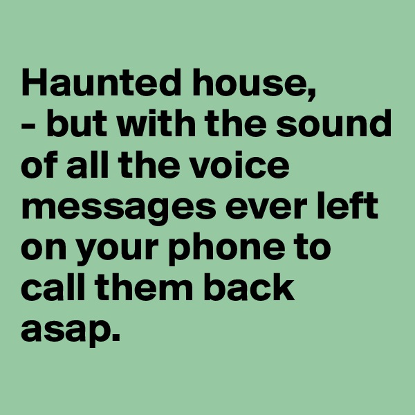 
Haunted house, 
- but with the sound of all the voice messages ever left on your phone to call them back asap.
