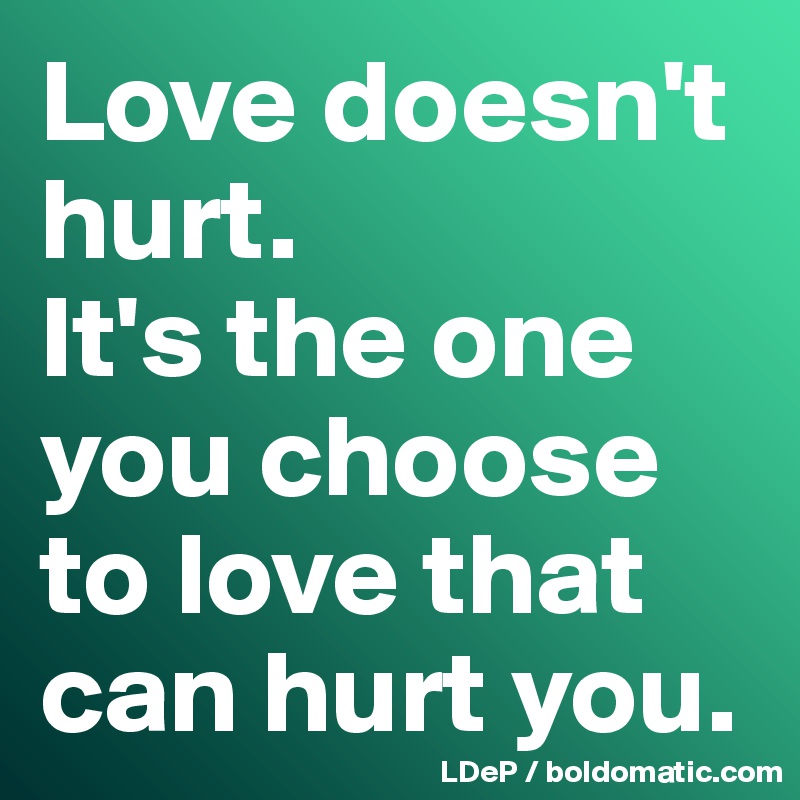Love doesn't hurt. 
It's the one you choose to love that can hurt you. 