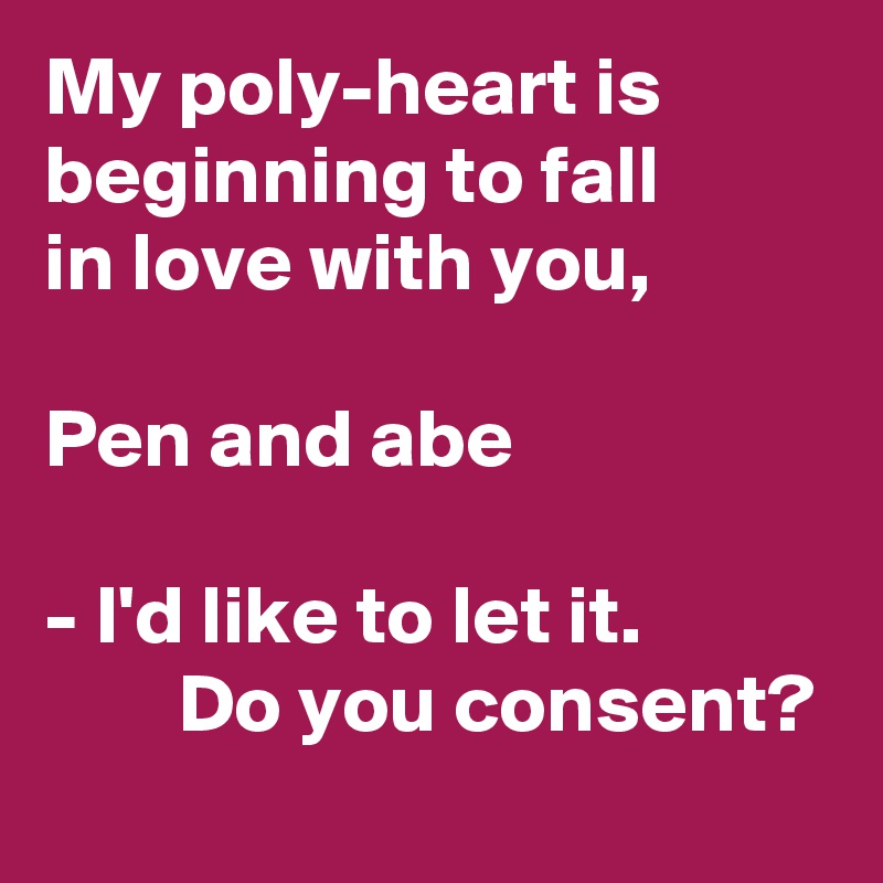 My poly-heart is beginning to fall 
in love with you, 

Pen and abe 

- I'd like to let it. 
        Do you consent?

