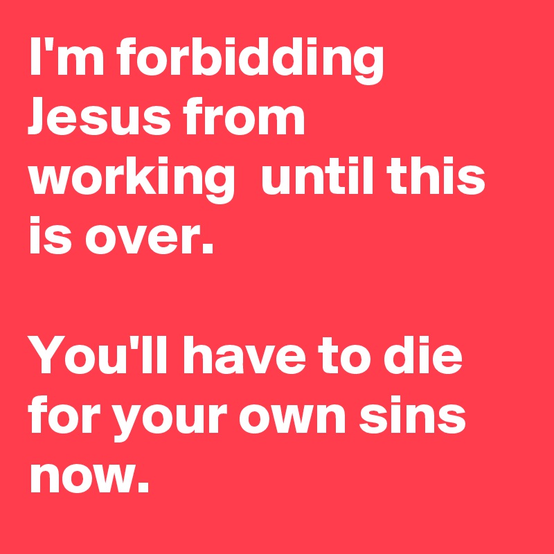 I'm forbidding Jesus from working  until this is over. 

You'll have to die for your own sins now.