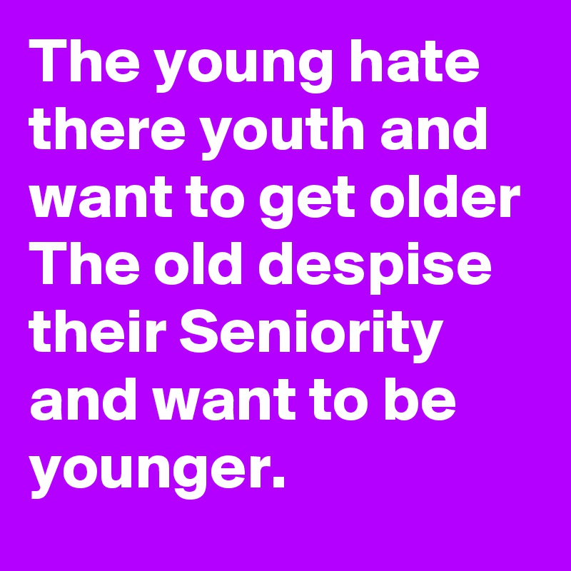 The young hate there youth and want to get older
The old despise their Seniority  and want to be younger.