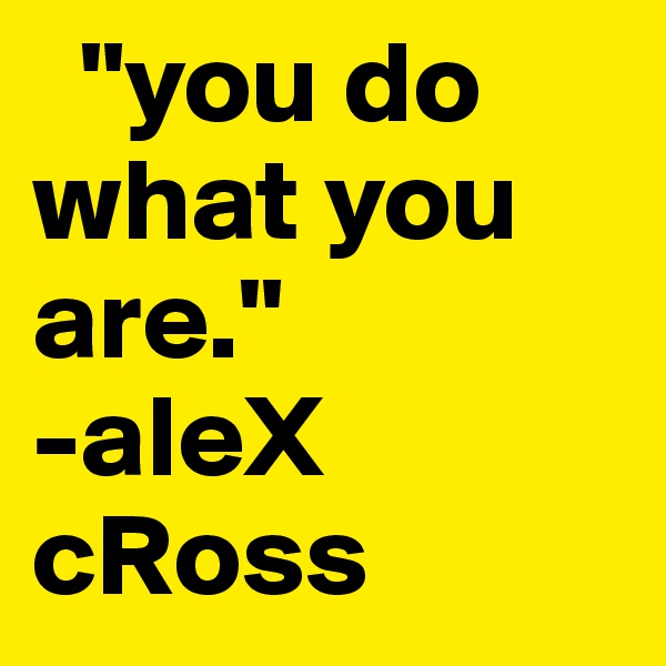   "you do    what you               are."             
-aleX  cRoss
