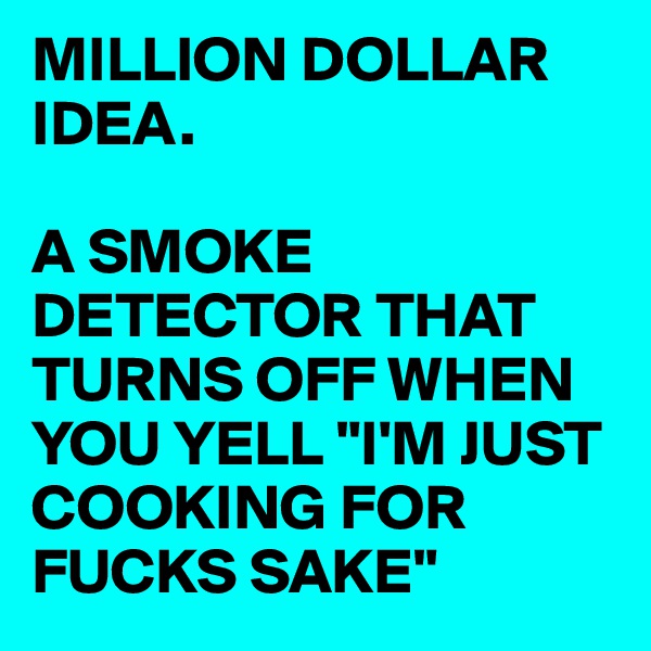 MILLION DOLLAR IDEA.

A SMOKE DETECTOR THAT TURNS OFF WHEN YOU YELL "I'M JUST COOKING FOR FUCKS SAKE" 