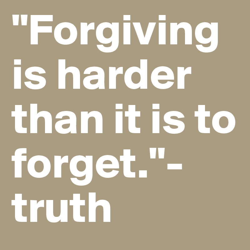 "Forgiving is harder than it is to forget."- truth