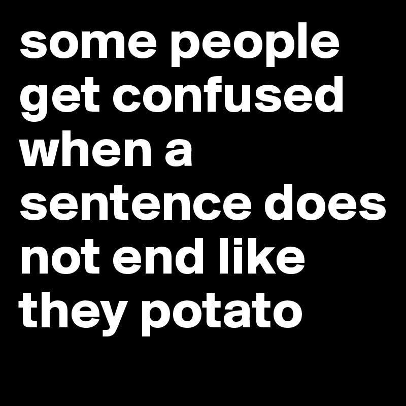 some people get confused when a sentence does not end like they potato