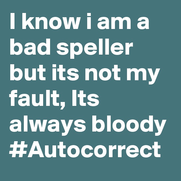 I know i am a bad speller but its not my fault, Its always bloody #Autocorrect