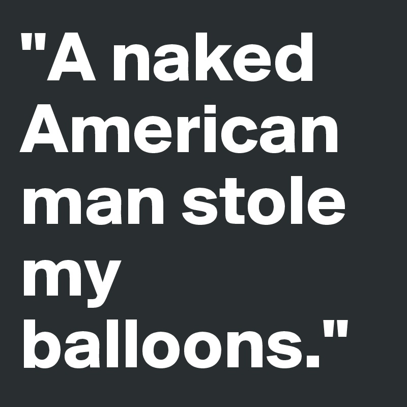 "A naked American man stole my balloons."