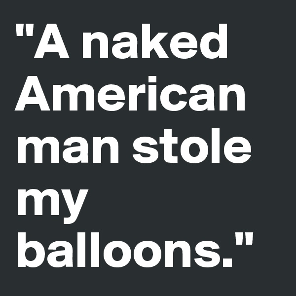 "A naked American man stole my balloons."