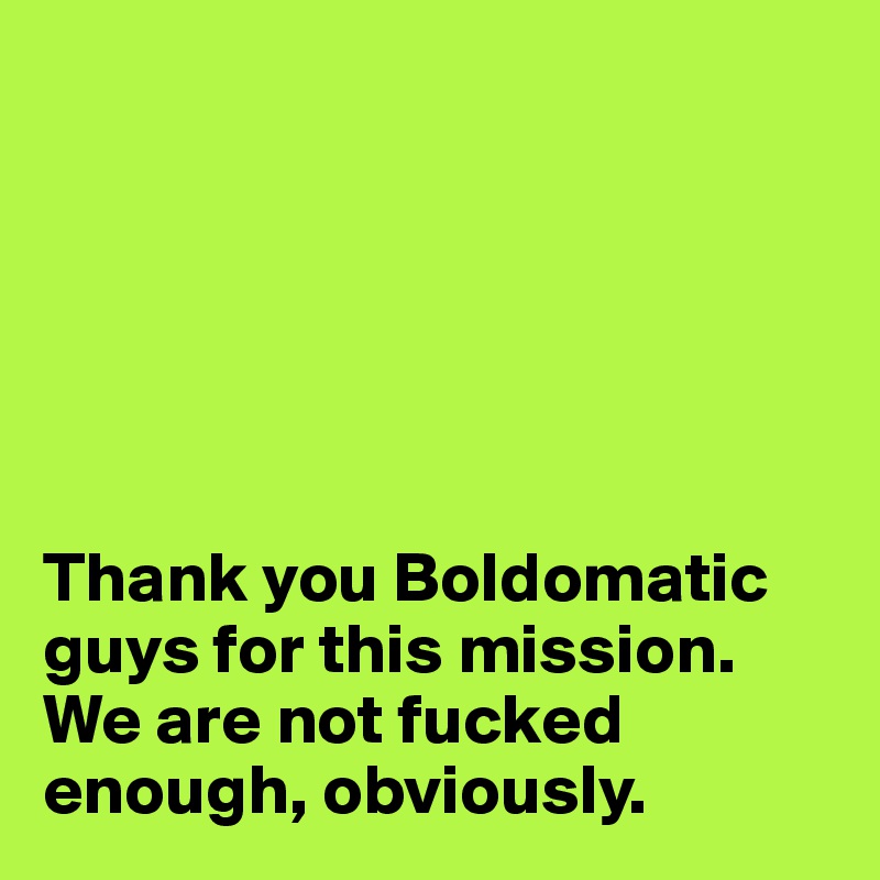 






Thank you Boldomatic guys for this mission. We are not fucked enough, obviously. 