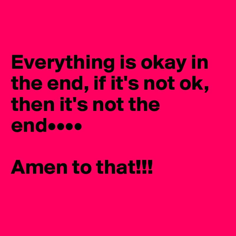 

Everything is okay in the end, if it's not ok, then it's not the end••••

Amen to that!!!

