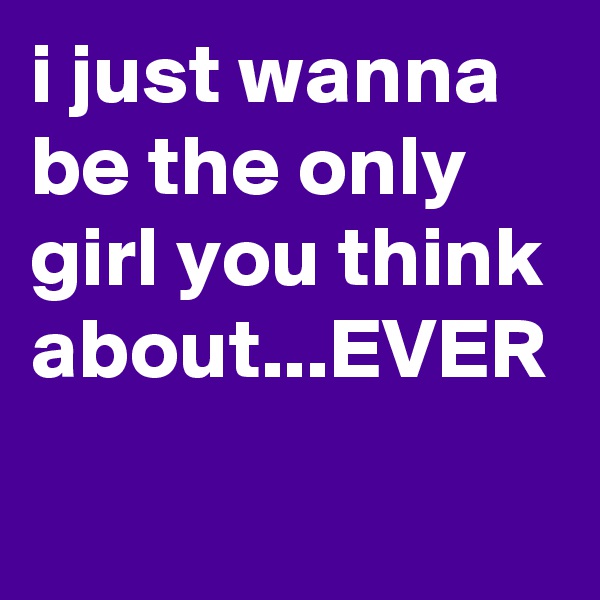 i just wanna be the only girl you think about...EVER