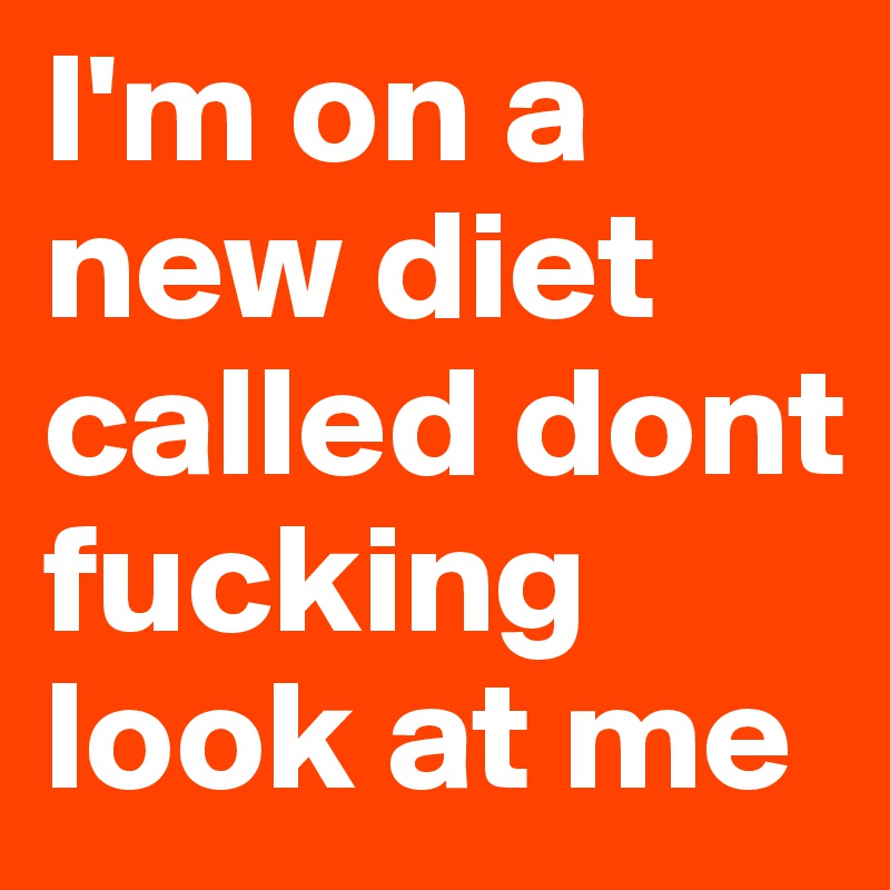 I'm on a new diet called dont fucking look at me 