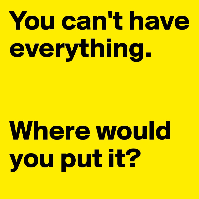 You can't have everything. 


Where would you put it?