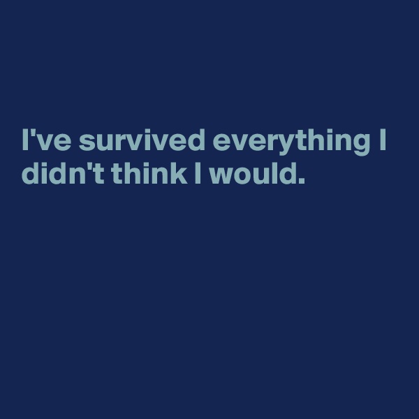 


I've survived everything I didn't think I would.





